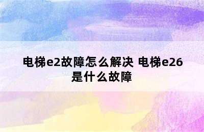 电梯e2故障怎么解决 电梯e26是什么故障